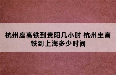 杭州座高铁到贵阳几小时 杭州坐高铁到上海多少时间